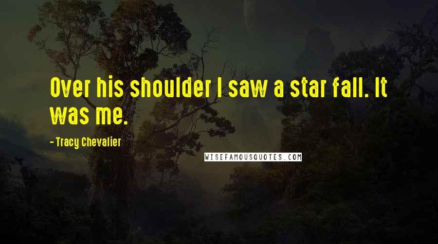 Tracy Chevalier Quotes: Over his shoulder I saw a star fall. It was me.