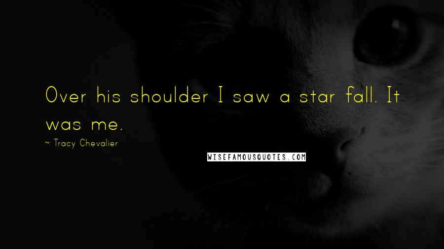 Tracy Chevalier Quotes: Over his shoulder I saw a star fall. It was me.