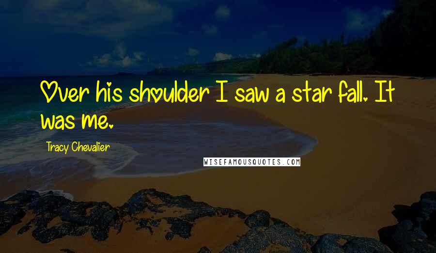 Tracy Chevalier Quotes: Over his shoulder I saw a star fall. It was me.
