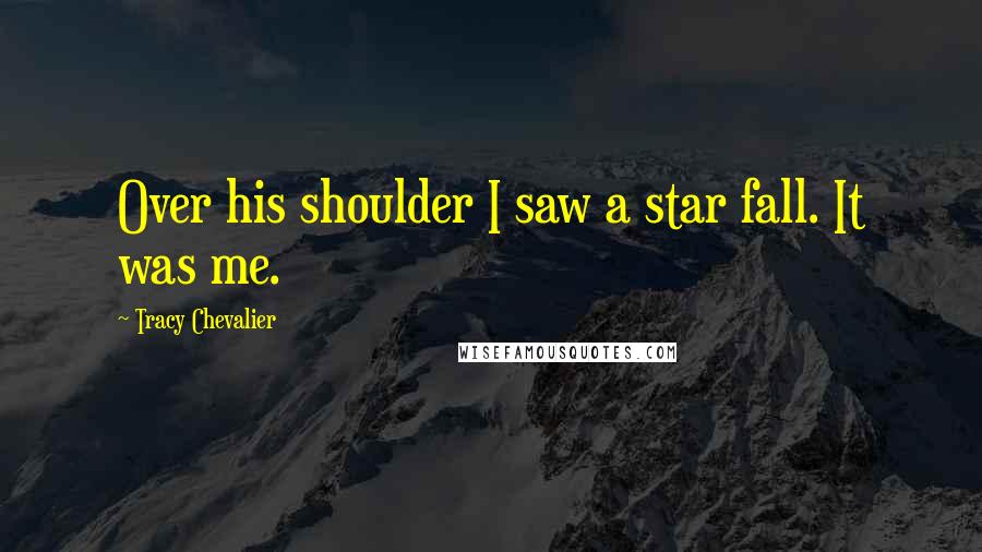 Tracy Chevalier Quotes: Over his shoulder I saw a star fall. It was me.