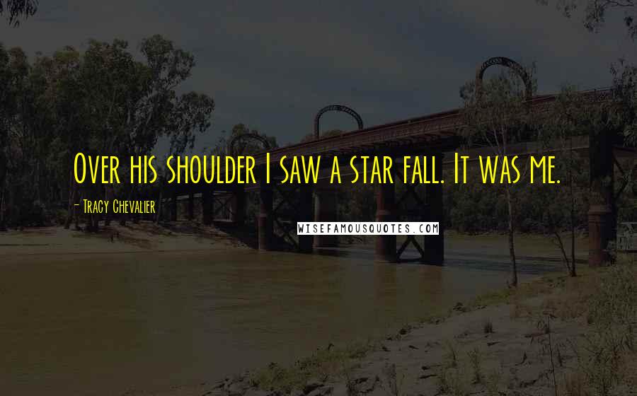 Tracy Chevalier Quotes: Over his shoulder I saw a star fall. It was me.