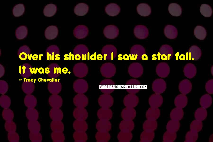 Tracy Chevalier Quotes: Over his shoulder I saw a star fall. It was me.