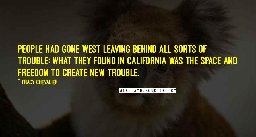 Tracy Chevalier Quotes: People had gone west leaving behind all sorts of trouble; what they found in California was the space and freedom to create new trouble.