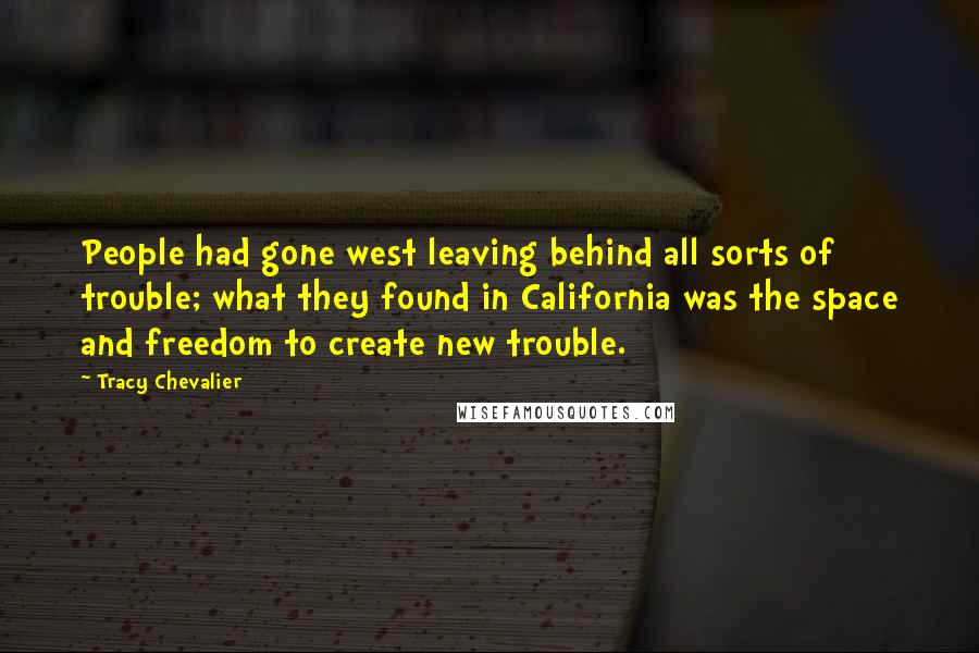 Tracy Chevalier Quotes: People had gone west leaving behind all sorts of trouble; what they found in California was the space and freedom to create new trouble.