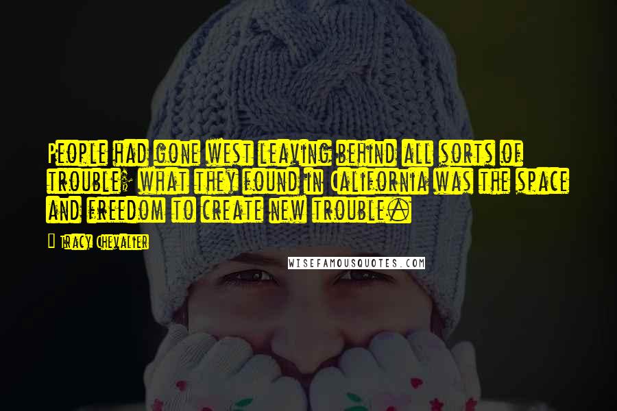 Tracy Chevalier Quotes: People had gone west leaving behind all sorts of trouble; what they found in California was the space and freedom to create new trouble.