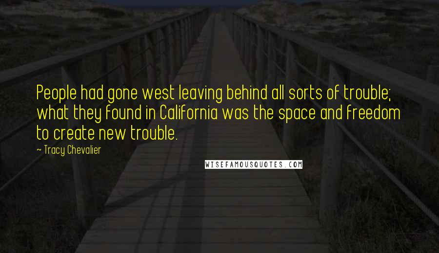 Tracy Chevalier Quotes: People had gone west leaving behind all sorts of trouble; what they found in California was the space and freedom to create new trouble.