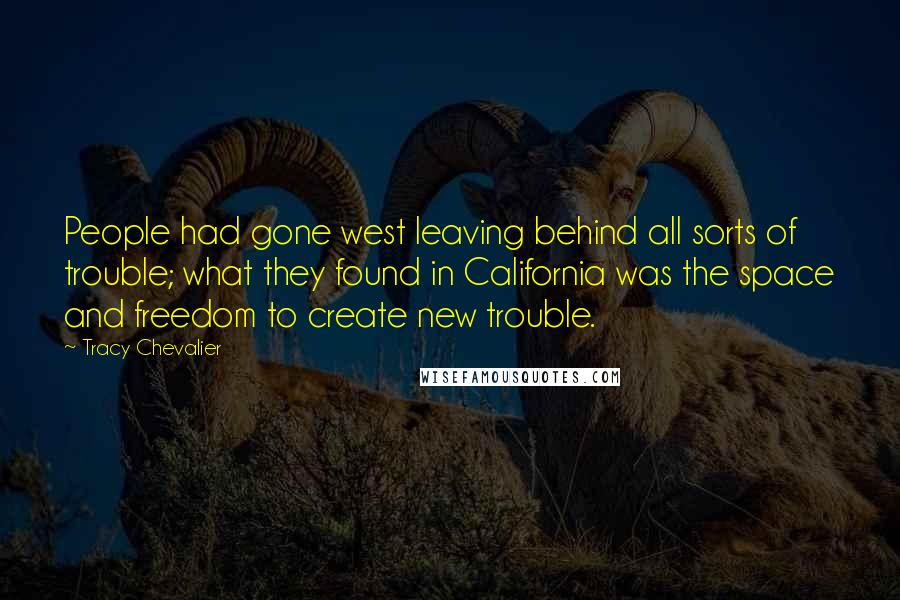 Tracy Chevalier Quotes: People had gone west leaving behind all sorts of trouble; what they found in California was the space and freedom to create new trouble.