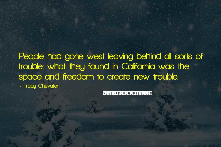 Tracy Chevalier Quotes: People had gone west leaving behind all sorts of trouble; what they found in California was the space and freedom to create new trouble.