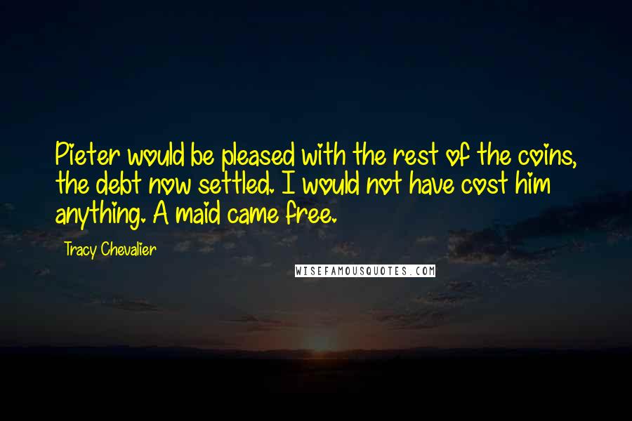 Tracy Chevalier Quotes: Pieter would be pleased with the rest of the coins, the debt now settled. I would not have cost him anything. A maid came free.