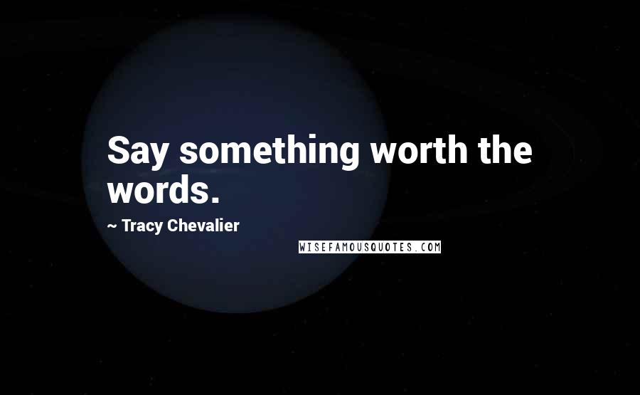 Tracy Chevalier Quotes: Say something worth the words.