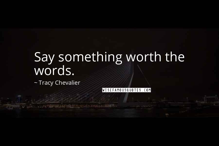 Tracy Chevalier Quotes: Say something worth the words.