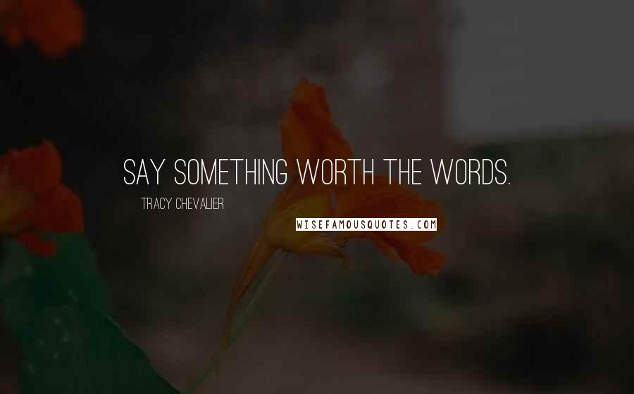 Tracy Chevalier Quotes: Say something worth the words.