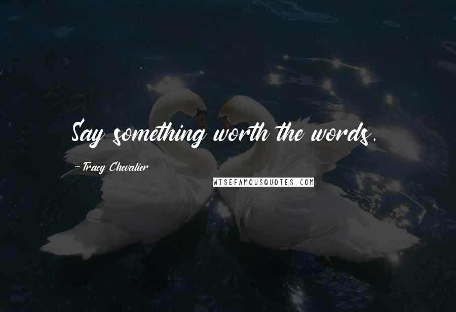 Tracy Chevalier Quotes: Say something worth the words.