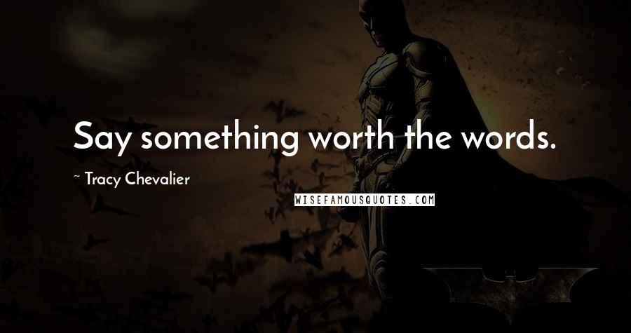 Tracy Chevalier Quotes: Say something worth the words.
