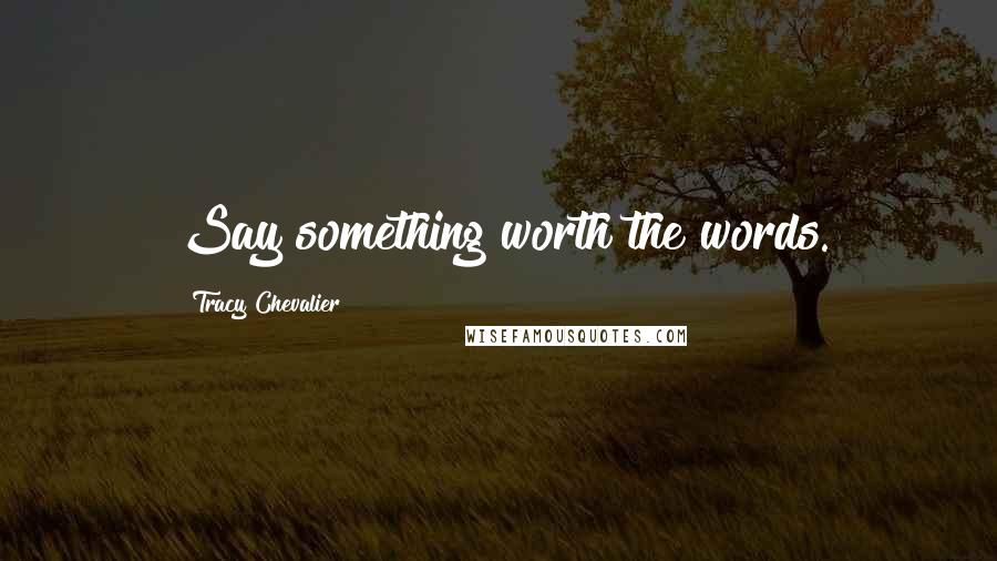 Tracy Chevalier Quotes: Say something worth the words.