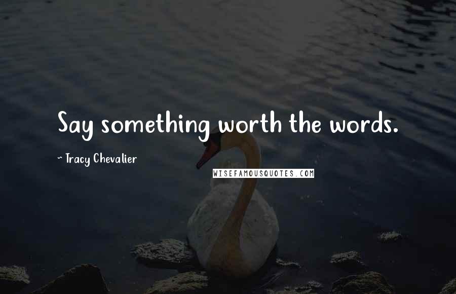 Tracy Chevalier Quotes: Say something worth the words.