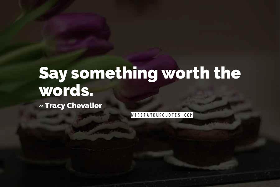 Tracy Chevalier Quotes: Say something worth the words.