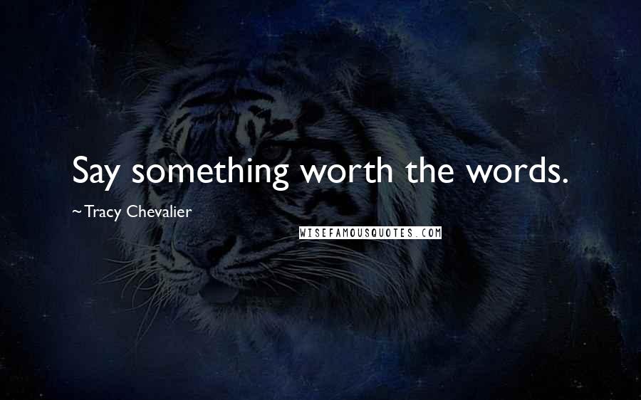 Tracy Chevalier Quotes: Say something worth the words.