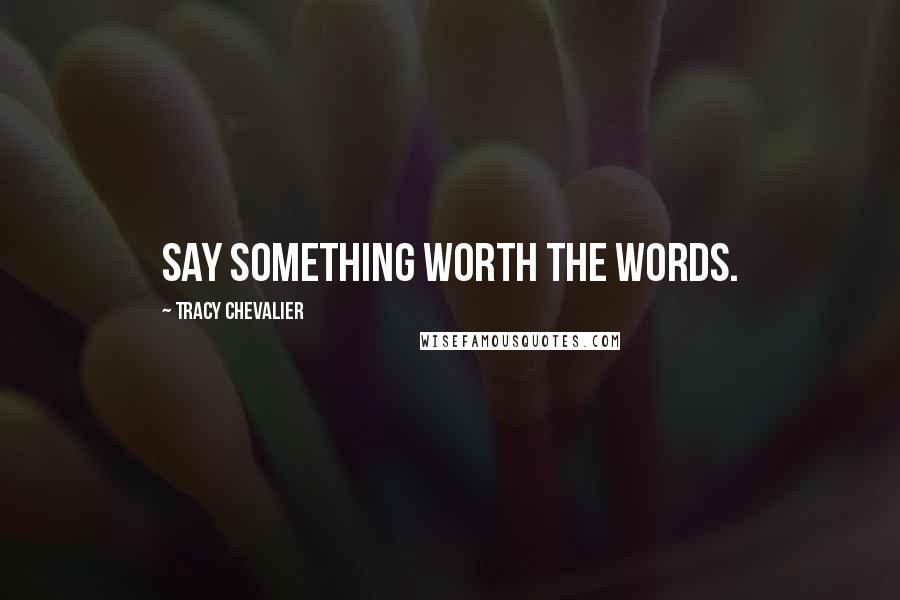 Tracy Chevalier Quotes: Say something worth the words.