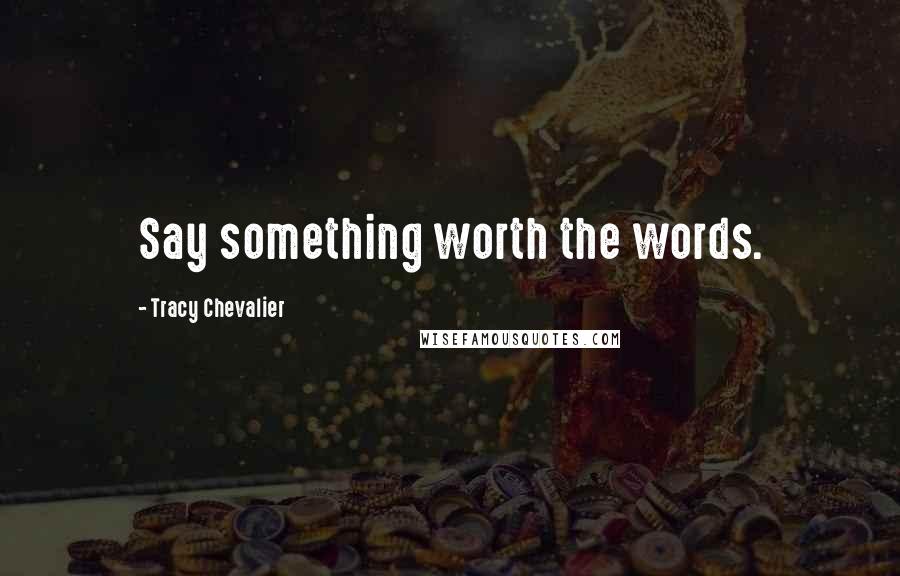 Tracy Chevalier Quotes: Say something worth the words.