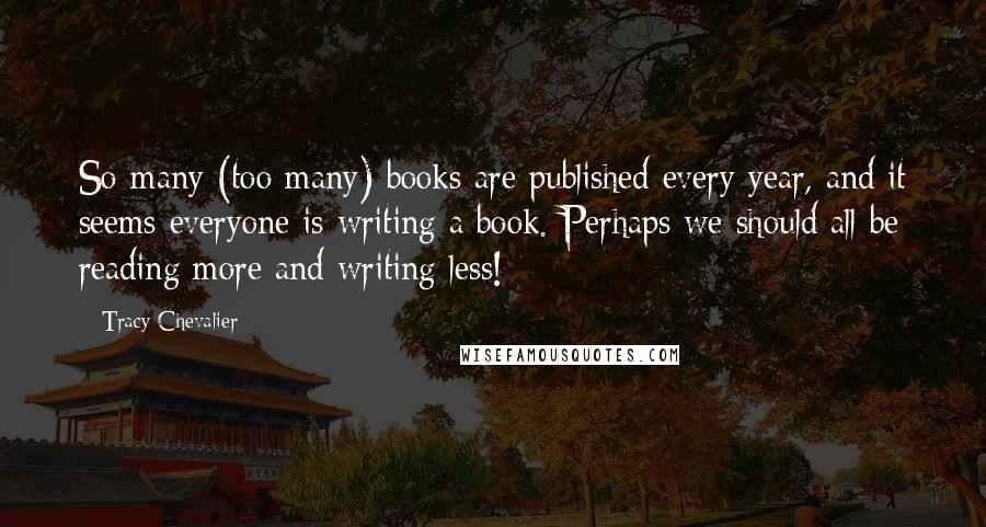 Tracy Chevalier Quotes: So many (too many) books are published every year, and it seems everyone is writing a book. Perhaps we should all be reading more and writing less!