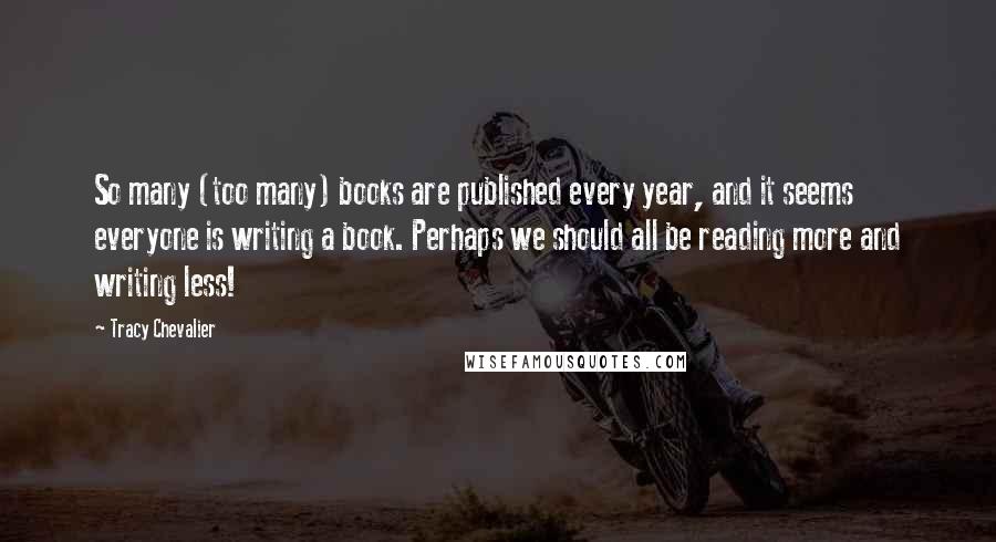 Tracy Chevalier Quotes: So many (too many) books are published every year, and it seems everyone is writing a book. Perhaps we should all be reading more and writing less!