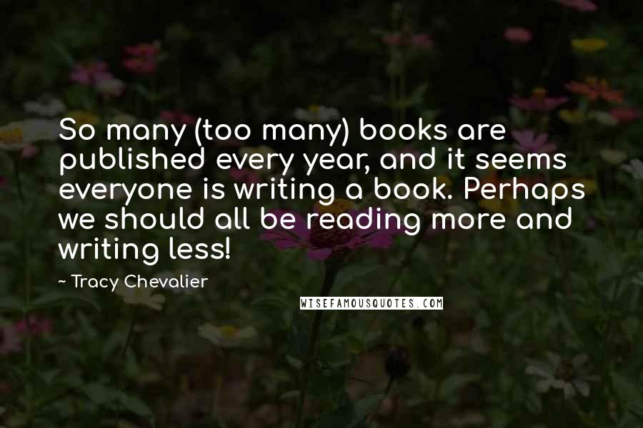 Tracy Chevalier Quotes: So many (too many) books are published every year, and it seems everyone is writing a book. Perhaps we should all be reading more and writing less!