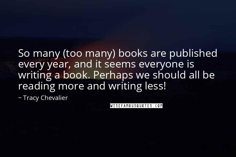 Tracy Chevalier Quotes: So many (too many) books are published every year, and it seems everyone is writing a book. Perhaps we should all be reading more and writing less!
