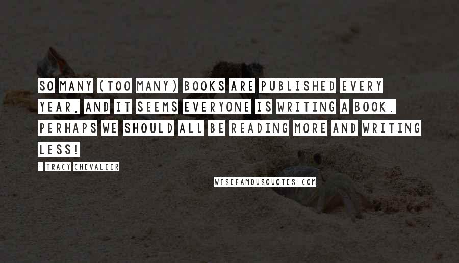 Tracy Chevalier Quotes: So many (too many) books are published every year, and it seems everyone is writing a book. Perhaps we should all be reading more and writing less!