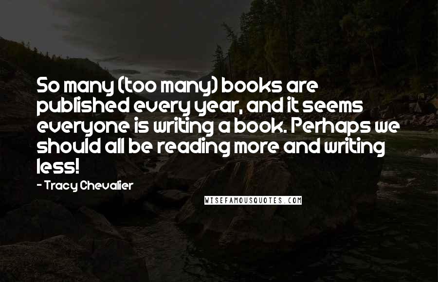 Tracy Chevalier Quotes: So many (too many) books are published every year, and it seems everyone is writing a book. Perhaps we should all be reading more and writing less!