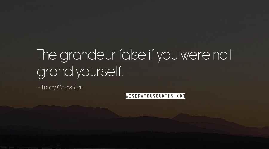 Tracy Chevalier Quotes: The grandeur false if you were not grand yourself.