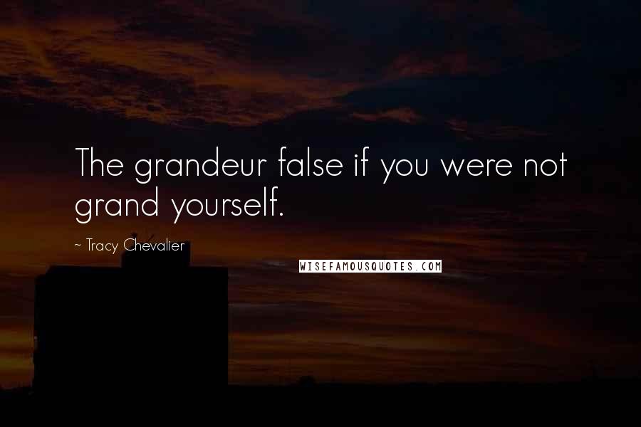 Tracy Chevalier Quotes: The grandeur false if you were not grand yourself.