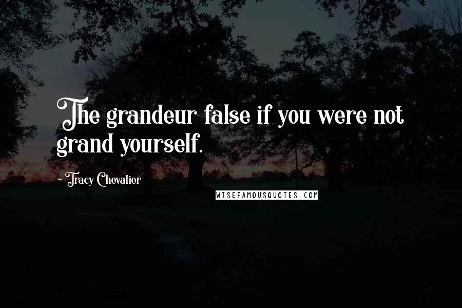Tracy Chevalier Quotes: The grandeur false if you were not grand yourself.