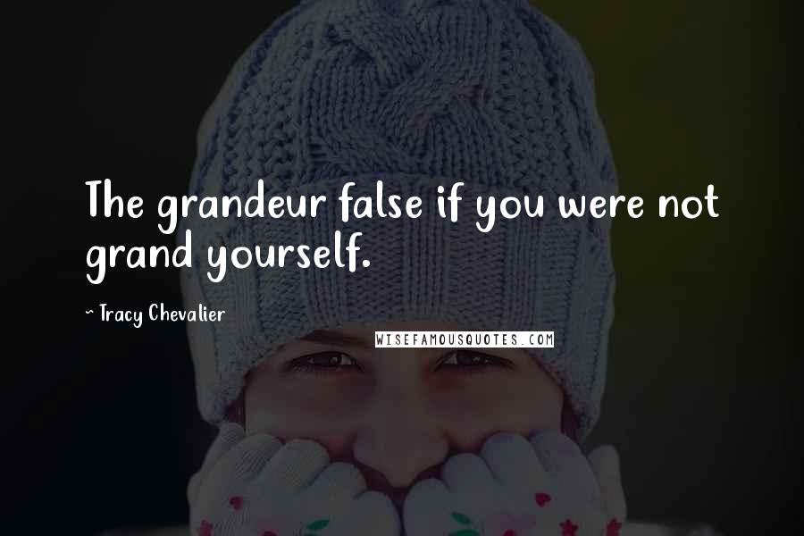 Tracy Chevalier Quotes: The grandeur false if you were not grand yourself.