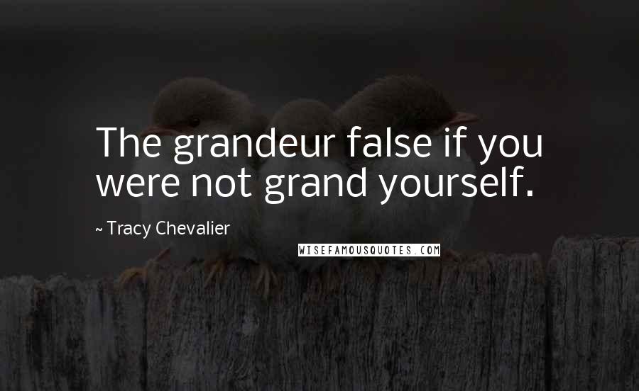 Tracy Chevalier Quotes: The grandeur false if you were not grand yourself.