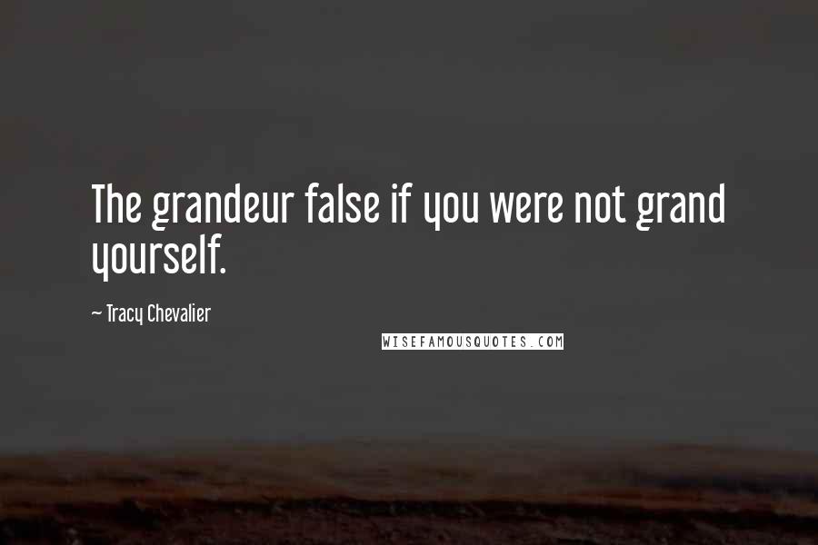 Tracy Chevalier Quotes: The grandeur false if you were not grand yourself.