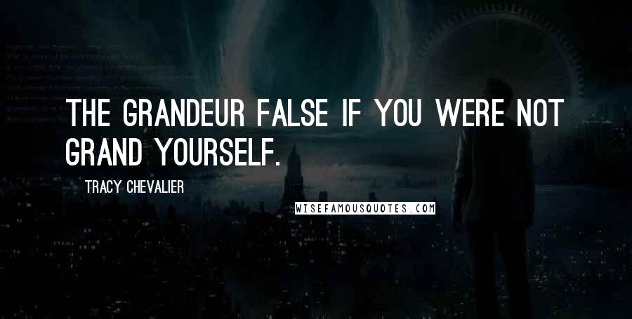 Tracy Chevalier Quotes: The grandeur false if you were not grand yourself.