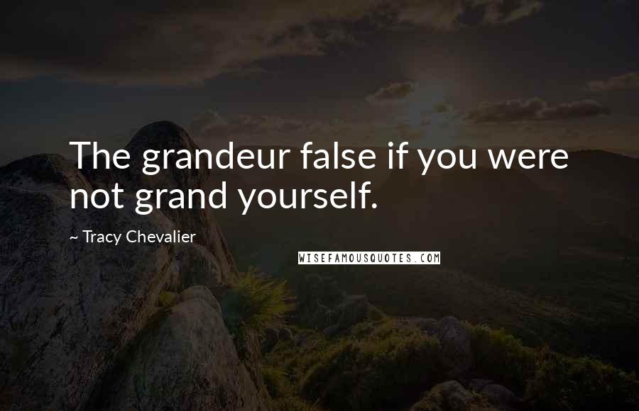 Tracy Chevalier Quotes: The grandeur false if you were not grand yourself.