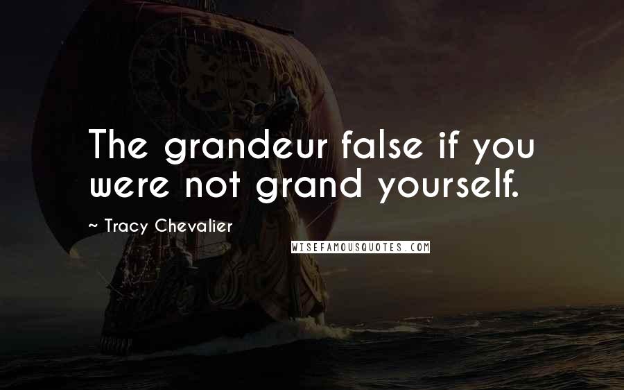 Tracy Chevalier Quotes: The grandeur false if you were not grand yourself.
