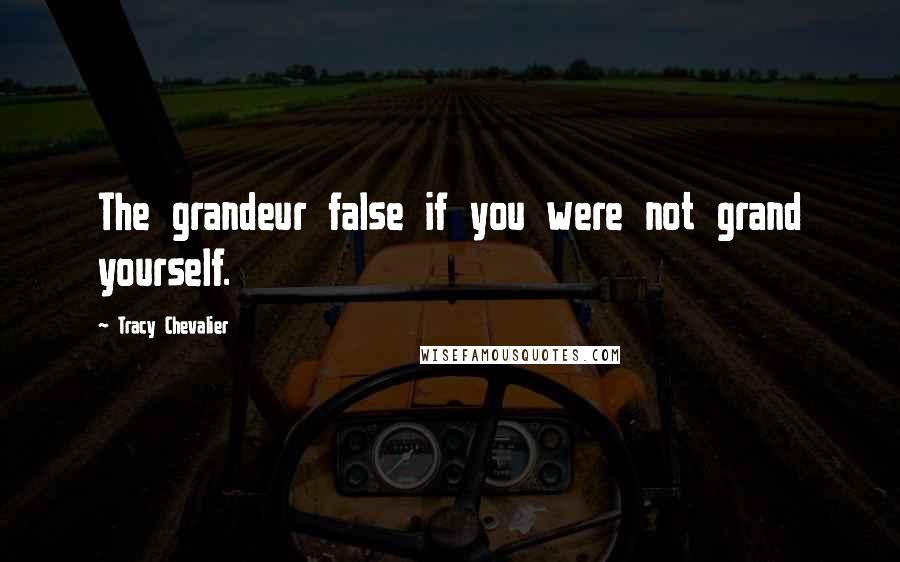 Tracy Chevalier Quotes: The grandeur false if you were not grand yourself.