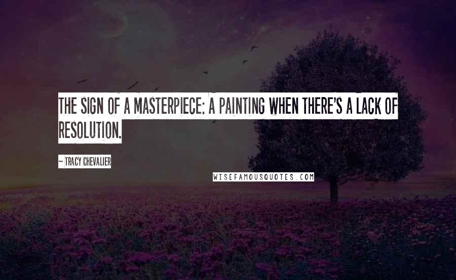 Tracy Chevalier Quotes: The sign of a masterpiece: A painting when there's a lack of resolution.