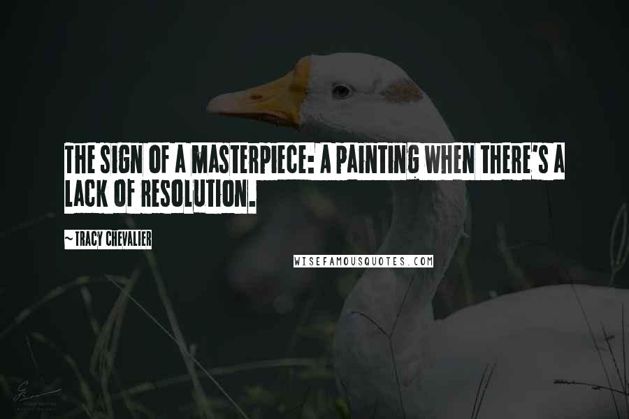 Tracy Chevalier Quotes: The sign of a masterpiece: A painting when there's a lack of resolution.