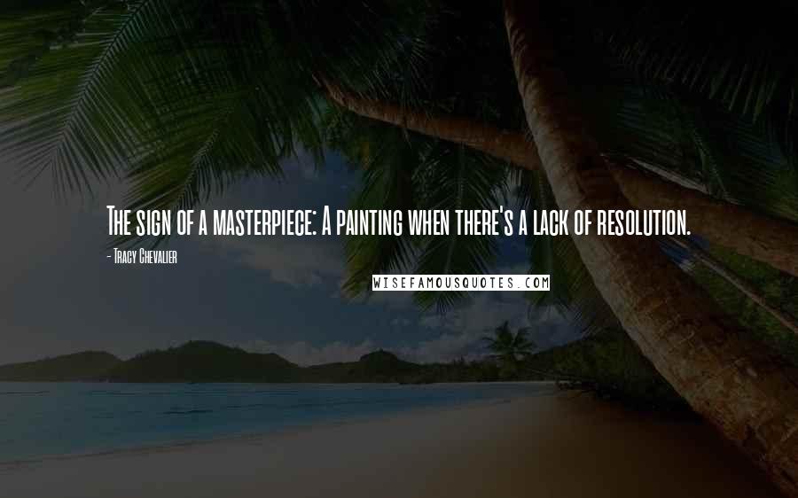Tracy Chevalier Quotes: The sign of a masterpiece: A painting when there's a lack of resolution.