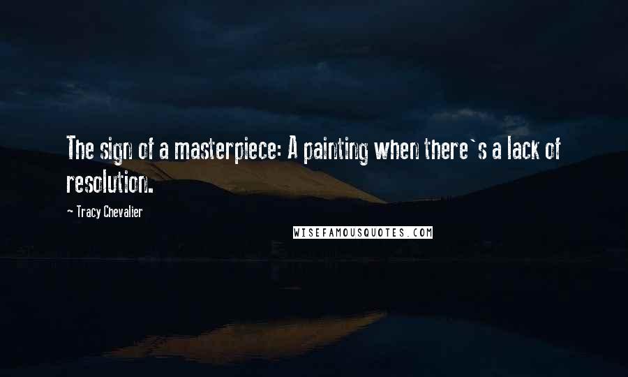 Tracy Chevalier Quotes: The sign of a masterpiece: A painting when there's a lack of resolution.