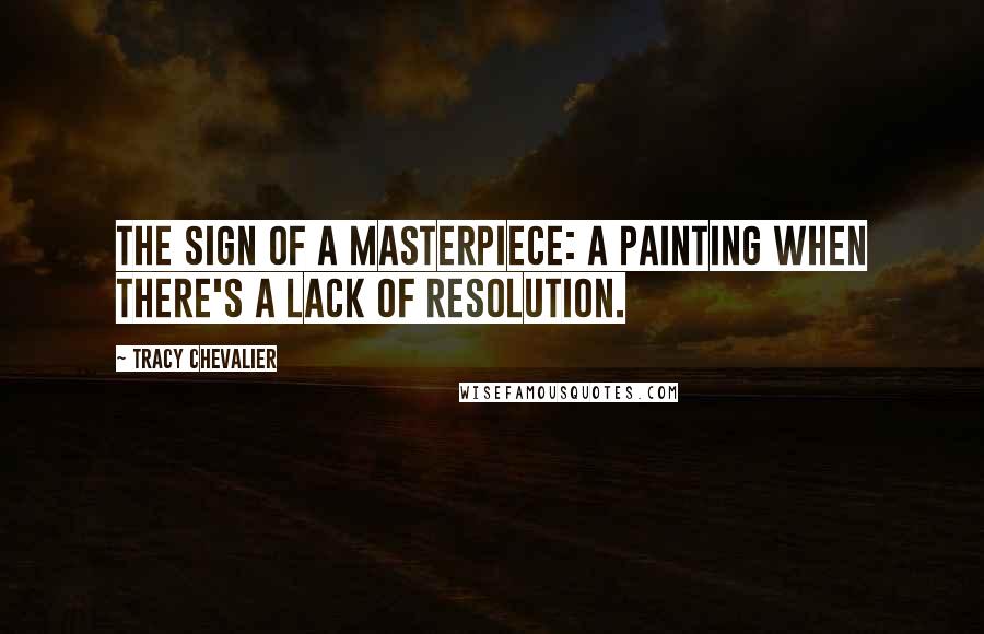 Tracy Chevalier Quotes: The sign of a masterpiece: A painting when there's a lack of resolution.
