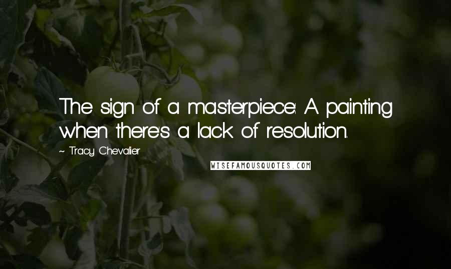 Tracy Chevalier Quotes: The sign of a masterpiece: A painting when there's a lack of resolution.