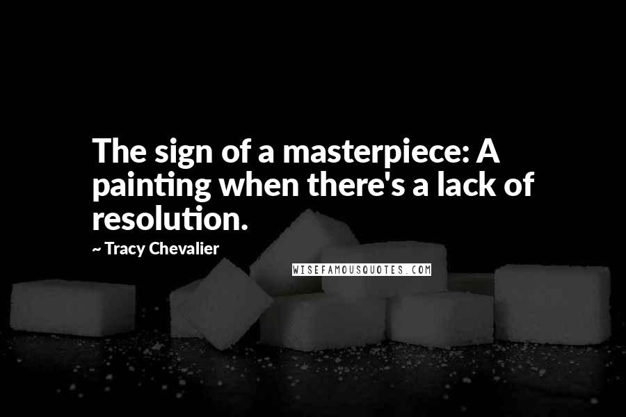 Tracy Chevalier Quotes: The sign of a masterpiece: A painting when there's a lack of resolution.