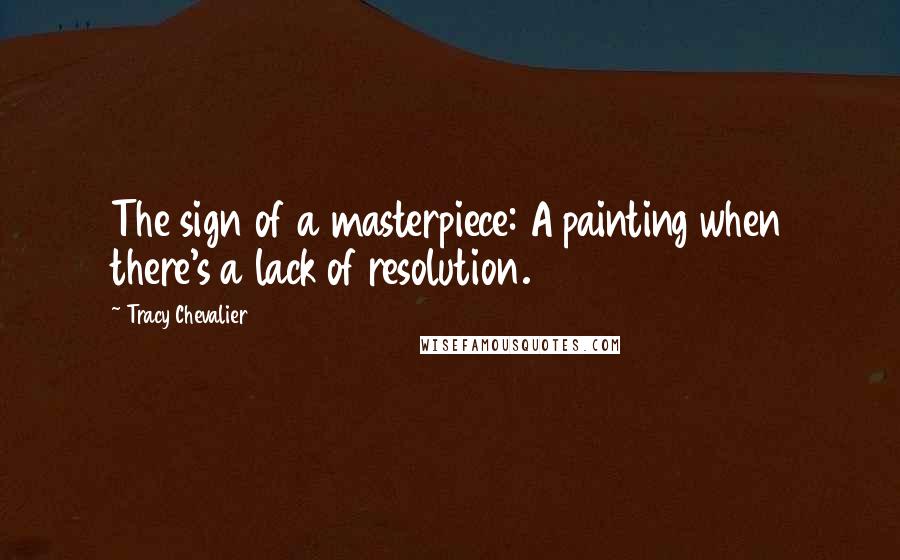 Tracy Chevalier Quotes: The sign of a masterpiece: A painting when there's a lack of resolution.