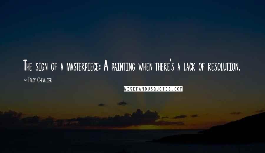 Tracy Chevalier Quotes: The sign of a masterpiece: A painting when there's a lack of resolution.