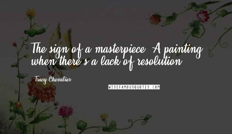 Tracy Chevalier Quotes: The sign of a masterpiece: A painting when there's a lack of resolution.